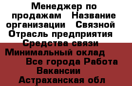 Менеджер по продажам › Название организации ­ Связной › Отрасль предприятия ­ Средства связи › Минимальный оклад ­ 31 000 - Все города Работа » Вакансии   . Астраханская обл.,Астрахань г.